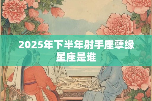 2025年下半年射手座孽缘星座是谁