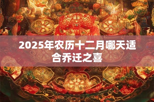 2025年农历十二月哪天适合乔迁之喜