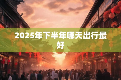 2025年下半年哪天出行最好
