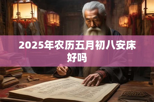 2025年农历五月初八安床好吗