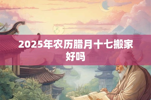 2025年农历腊月十七搬家好吗