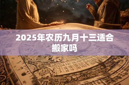 2025年农历九月十三适合搬家吗