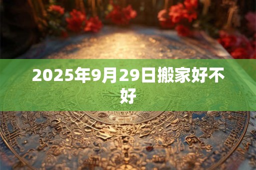 2025年9月29日搬家好不好