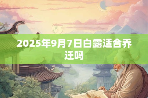 2025年9月7日白露适合乔迁吗