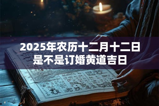 2025年农历十二月十二日是不是订婚黄道吉日