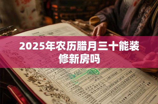 2025年农历腊月三十能装修新房吗