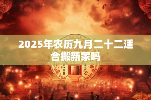 2025年农历九月二十二适合搬新家吗