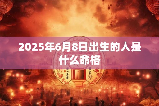 2025年6月8日出生的人是什么命格