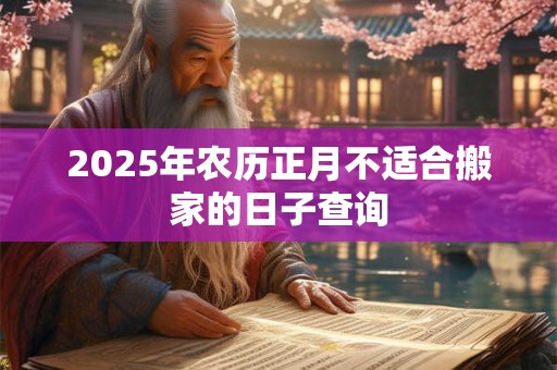 2025年农历正月不适合搬家的日子查询