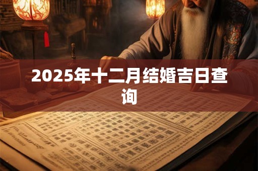 2025年十二月结婚吉日查询 2025年十二月结婚吉日查询