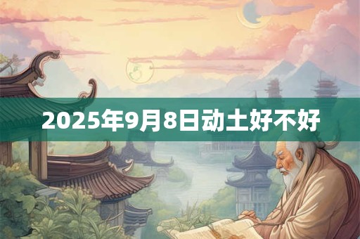 2025年9月8日动土好不好 2025年9月8日动土好不好