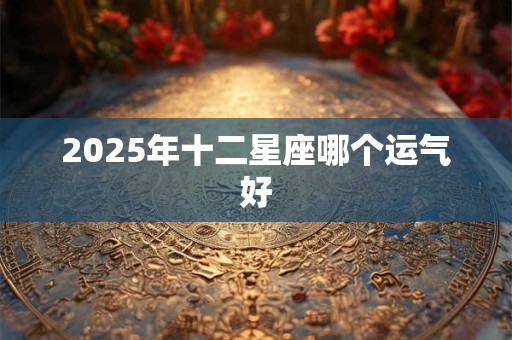 2025年十二星座哪个运气好