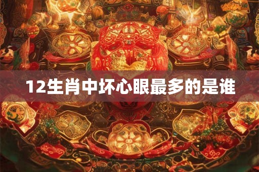 12生肖中坏心眼最多的是谁