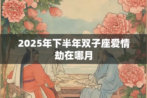 2025年下半年双子座爱情劫在哪月