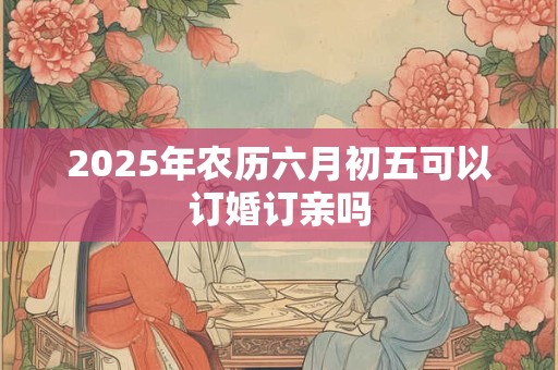 2025年农历六月初五可以订婚订亲吗