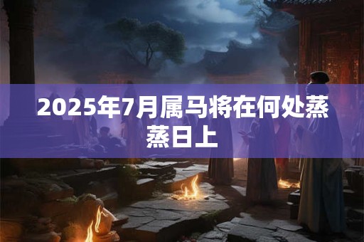 2025年7月属马将在何处蒸蒸日上