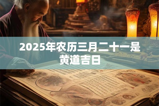 2025年农历三月二十一是黄道吉日