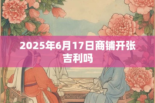 2025年6月17日商铺开张吉利吗