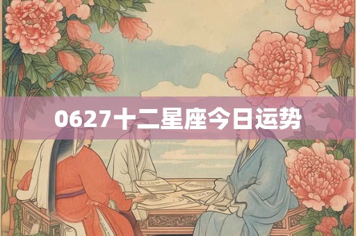 0627十二星座今日运势 0627十二星座今日运势
