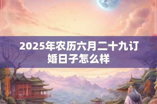 2025年农历六月二十九订婚日子怎么样