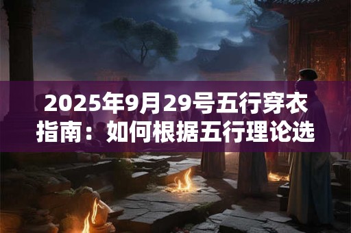 2025年9月29号五行穿衣指南：如何根据五行理论选择幸运服饰