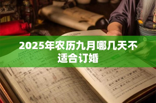 2025年农历九月哪几天不适合订婚 2025年农历九月哪几天不适合订婚