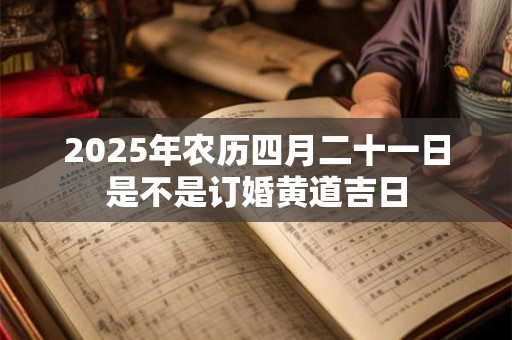 2025年农历四月二十一日是不是订婚黄道吉日