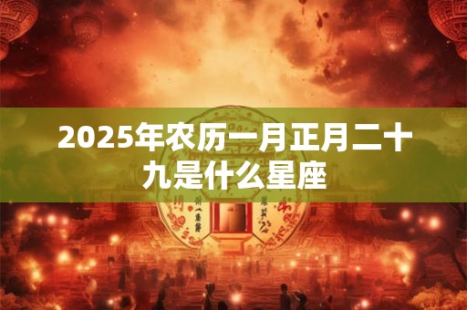 2025年农历一月正月二十九是什么星座