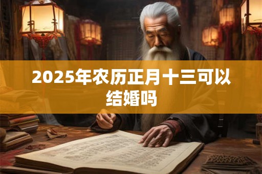 2025年农历正月十三可以结婚吗 2025年农历正月十三可以结婚吗