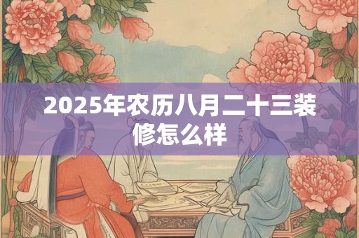 2025年农历八月二十三装修怎么样