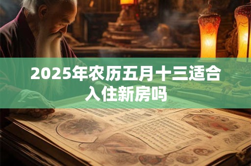 2025年农历五月十三适合入住新房吗