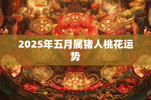 2025年五月属猪人桃花运势