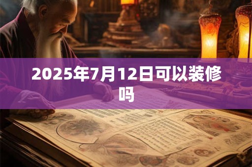 2025年7月12日可以装修吗