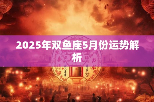 2025年双鱼座5月份运势解析