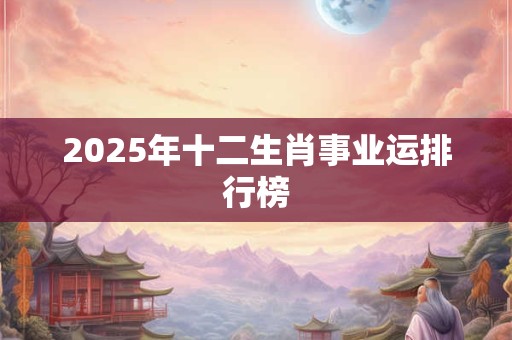 2025年十二生肖事业运排行榜