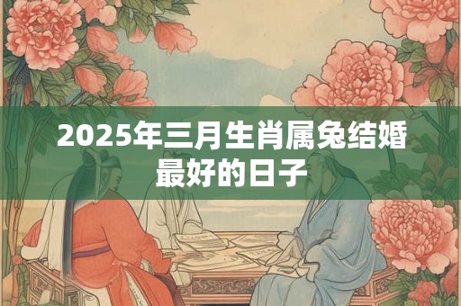 2025年三月生肖属兔结婚最好的日子