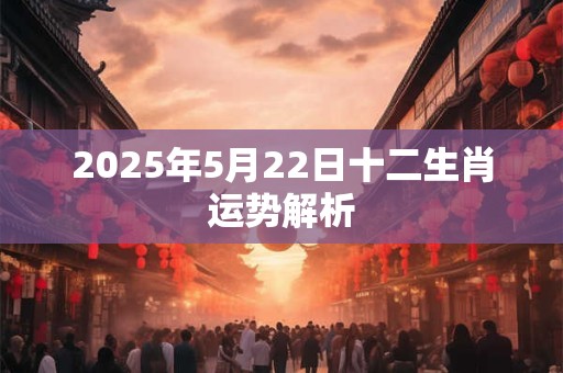2025年5月22日十二生肖运势解析