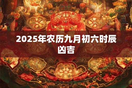 2025年农历九月初六时辰凶吉