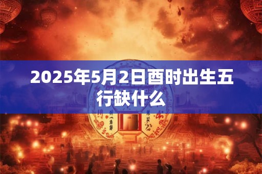 2025年5月2日酉时出生五行缺什么