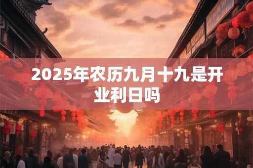2025年农历九月十九是开业利日吗