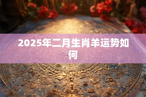 2025年二月生肖羊运势如何