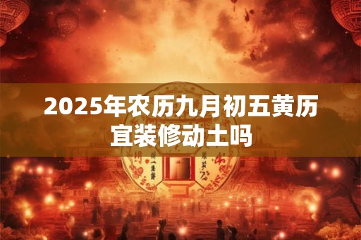 2025年农历九月初五黄历宜装修动土吗