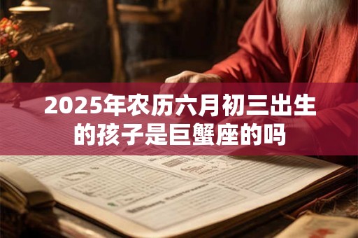 2025年农历六月初三出生的孩子是巨蟹座的吗