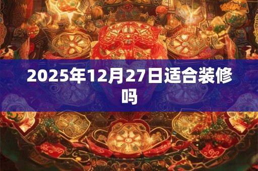2025年12月27日适合装修吗