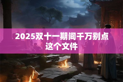 2025双十一期间千万别点这个文件