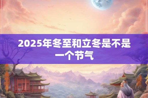 2025年冬至和立冬是不是一个节气