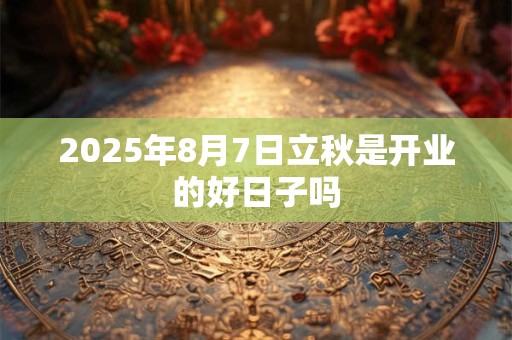 2025年8月7日立秋是开业的好日子吗