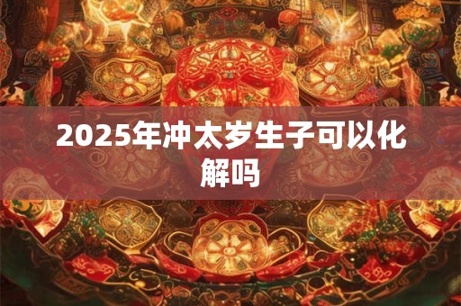 2025年冲太岁生子可以化解吗