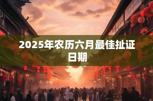 2025年农历六月最佳扯证日期