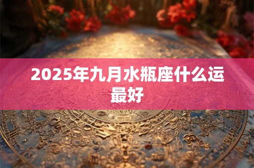 2025年九月水瓶座什么运最好